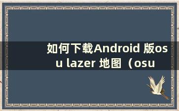 如何下载Android 版osu lazer 地图（osu droid 地图下载）